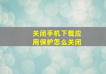 关闭手机下载应用保护怎么关闭