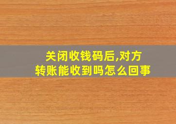 关闭收钱码后,对方转账能收到吗怎么回事