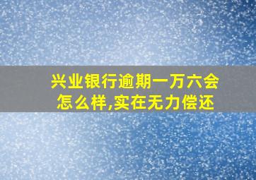 兴业银行逾期一万六会怎么样,实在无力偿还