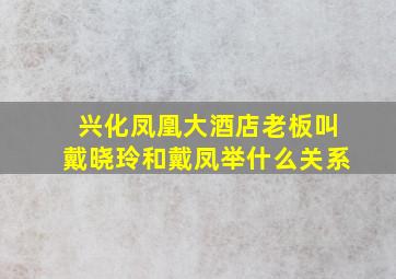 兴化凤凰大酒店老板叫戴晓玲和戴凤举什么关系