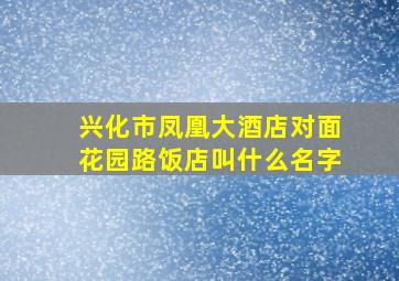 兴化市凤凰大酒店对面花园路饭店叫什么名字