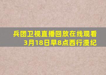 兵团卫视直播回放在线观看3月18日早8点西行漫纪