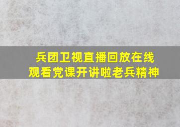 兵团卫视直播回放在线观看党课开讲啦老兵精神