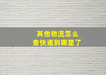 其他物流怎么查快递到哪里了