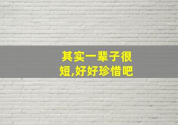 其实一辈子很短,好好珍惜吧