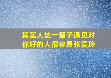 其实人这一辈子遇见对你好的人很容易张爱玲