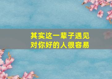 其实这一辈子遇见对你好的人很容易