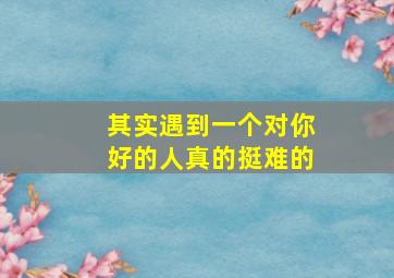 其实遇到一个对你好的人真的挺难的