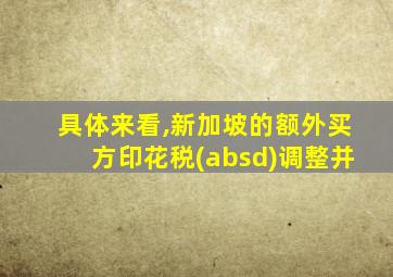 具体来看,新加坡的额外买方印花税(absd)调整并