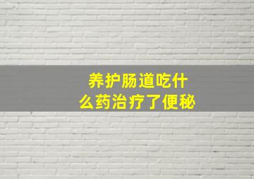 养护肠道吃什么药治疗了便秘