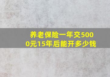 养老保险一年交5000元15年后能开多少钱