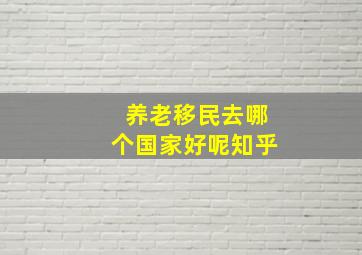 养老移民去哪个国家好呢知乎