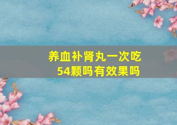 养血补肾丸一次吃54颗吗有效果吗