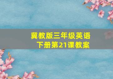 冀教版三年级英语下册第21课教案