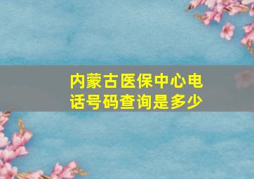 内蒙古医保中心电话号码查询是多少