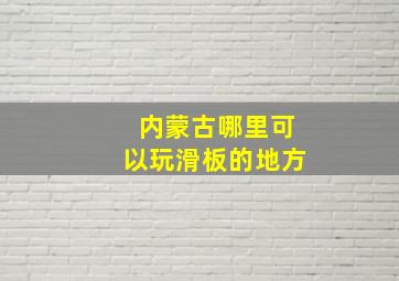 内蒙古哪里可以玩滑板的地方