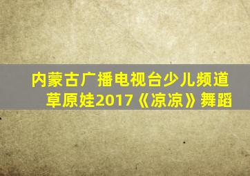 内蒙古广播电视台少儿频道草原娃2017《凉凉》舞蹈