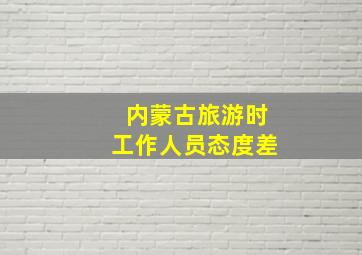 内蒙古旅游时工作人员态度差