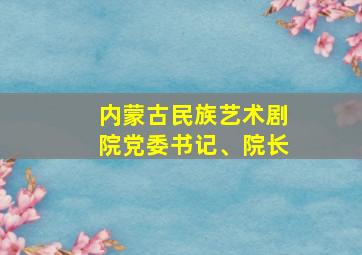 内蒙古民族艺术剧院党委书记、院长