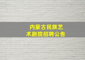 内蒙古民族艺术剧院招聘公告