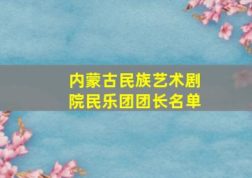 内蒙古民族艺术剧院民乐团团长名单