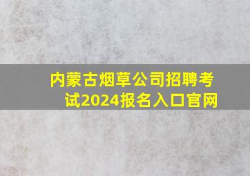 内蒙古烟草公司招聘考试2024报名入口官网