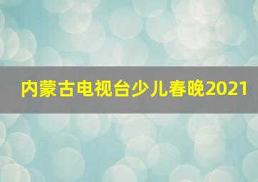 内蒙古电视台少儿春晚2021