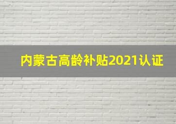 内蒙古高龄补贴2021认证