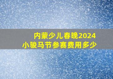 内蒙少儿春晚2024小骏马节参赛费用多少