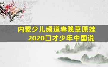 内蒙少儿频道春晚草原娃2020口才少年中国说