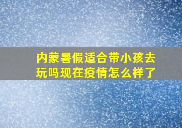 内蒙暑假适合带小孩去玩吗现在疫情怎么样了