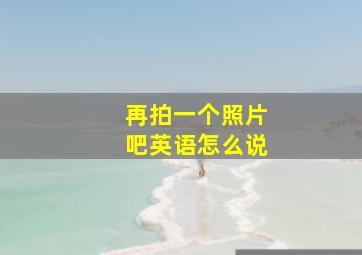 再拍一个照片吧英语怎么说