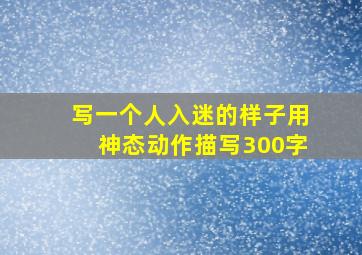 写一个人入迷的样子用神态动作描写300字