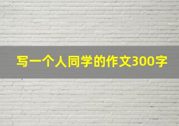 写一个人同学的作文300字