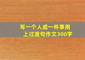 写一个人或一件事用上过渡句作文300字