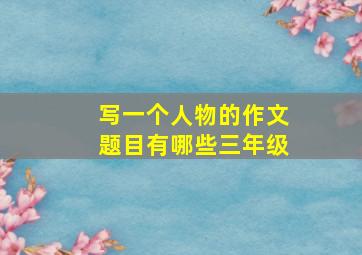 写一个人物的作文题目有哪些三年级