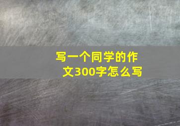 写一个同学的作文300字怎么写