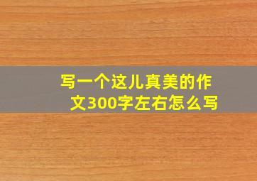 写一个这儿真美的作文300字左右怎么写