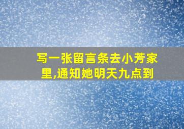 写一张留言条去小芳家里,通知她明天九点到