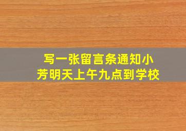 写一张留言条通知小芳明天上午九点到学校