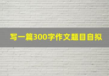 写一篇300字作文题目自拟