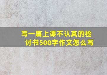 写一篇上课不认真的检讨书500字作文怎么写