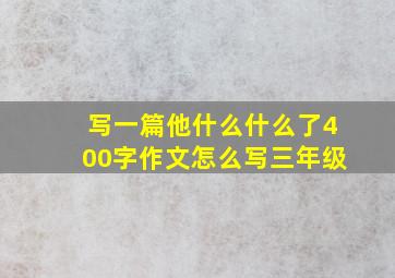 写一篇他什么什么了400字作文怎么写三年级