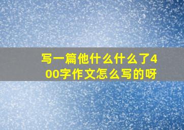 写一篇他什么什么了400字作文怎么写的呀