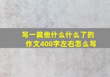 写一篇他什么什么了的作文400字左右怎么写