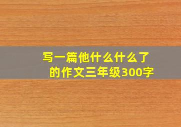 写一篇他什么什么了的作文三年级300字