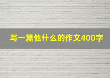 写一篇他什么的作文400字