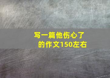 写一篇他伤心了的作文150左右