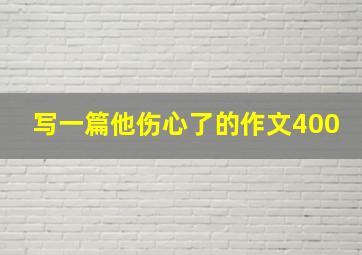 写一篇他伤心了的作文400