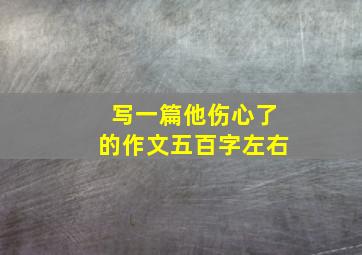 写一篇他伤心了的作文五百字左右